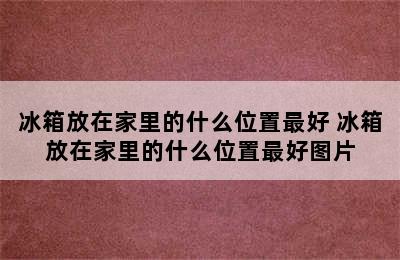 冰箱放在家里的什么位置最好 冰箱放在家里的什么位置最好图片